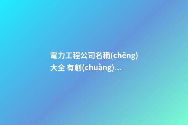 電力工程公司名稱(chēng)大全 有創(chuàng)意的電力公司名字大全-第1張-公司起名-玄機(jī)派